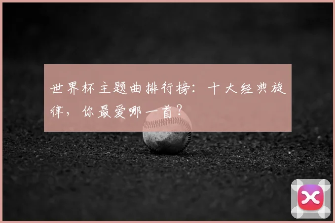 世界杯主题曲排行榜:十大经典旋律,你最爱哪一首?