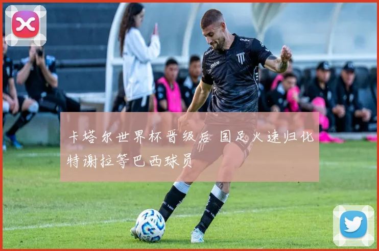 卡塔尔世界杯晋级后 国足火速归化特谢拉等巴西球员