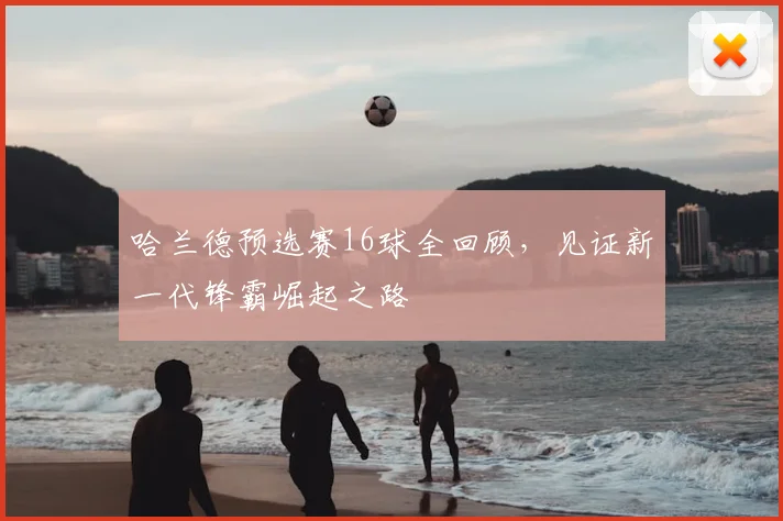 哈兰德预选赛16球全回顾,见证新一代锋霸崛起之路