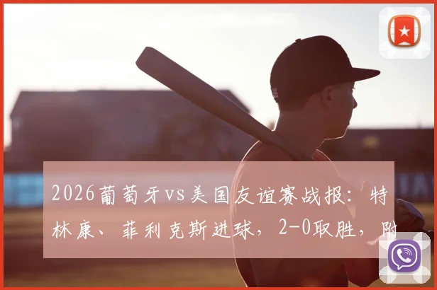 2026葡萄牙vs美国友谊赛战报：特林康、菲利克斯进球，2-0取胜，附全场数据与战术解析