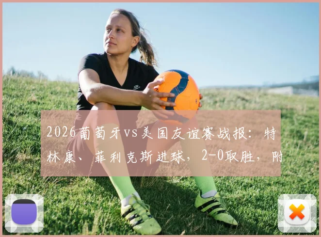 2026葡萄牙vs美国友谊赛战报:特林康、菲利克斯进球,2-0取胜,附全场数据与战术解析