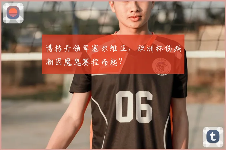 博格丹领军塞尔维亚，欧洲杯伤病潮因魔鬼赛程而起？