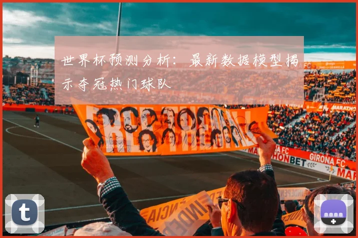 世界杯预测分析：最新数据模型揭示夺冠热门球队