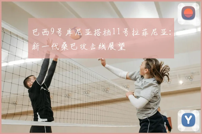 巴西9号库尼亚搭档11号拉菲尼亚：新一代桑巴攻击线展望