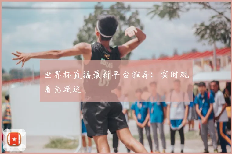 世界杯直播最新平台推荐:实时观看无延迟