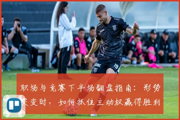 职场与竞赛下半场翻盘指南:形势突变时,如何抓住主动权赢得胜利
