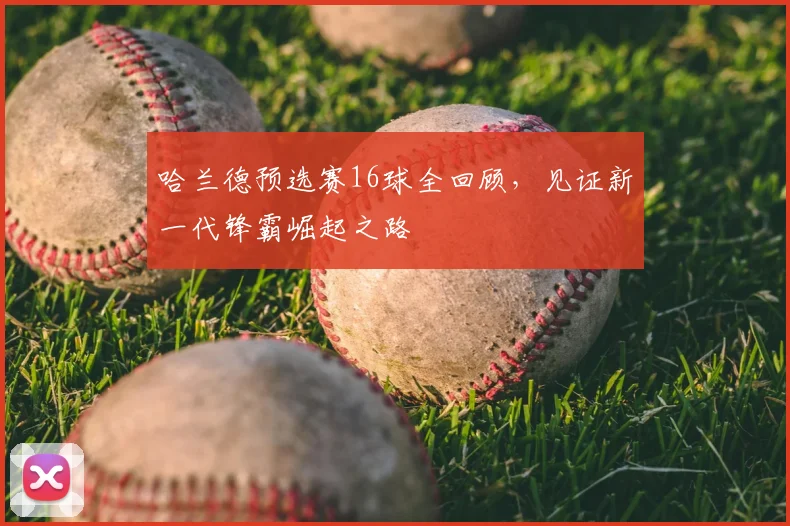 哈兰德预选赛16球全回顾,见证新一代锋霸崛起之路