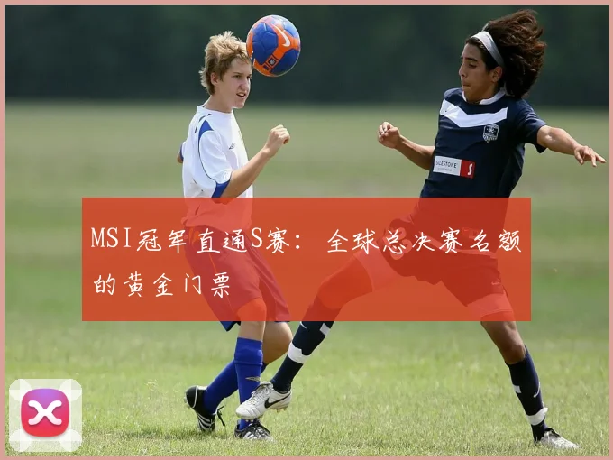 MSI冠军直通S赛:全球总决赛名额的黄金门票