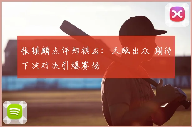 张镇麟点评郑祺龙：天赋出众 期待下次对决引爆赛场