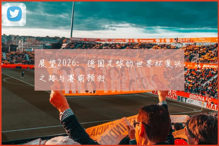 展望2026：德国足球的世界杯复兴之路与赛前预测