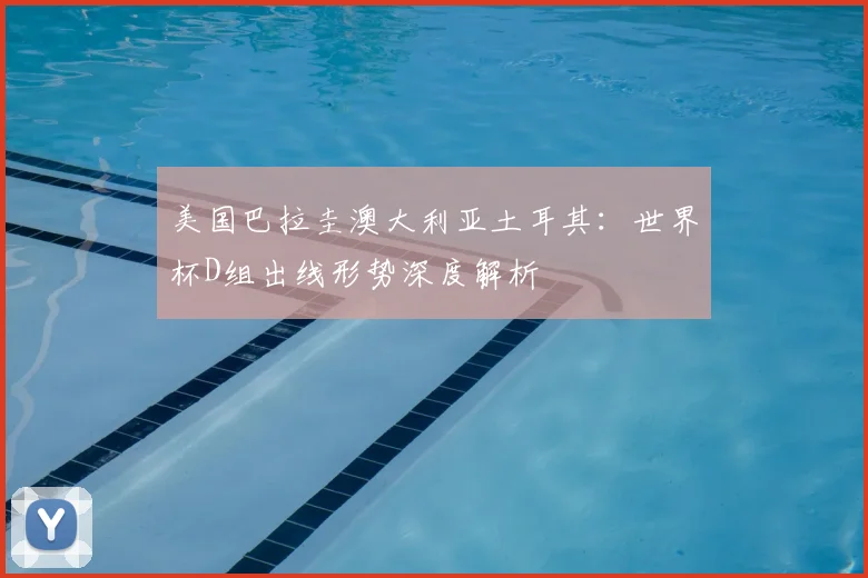 美国巴拉圭澳大利亚土耳其：世界杯D组出线形势深度解析