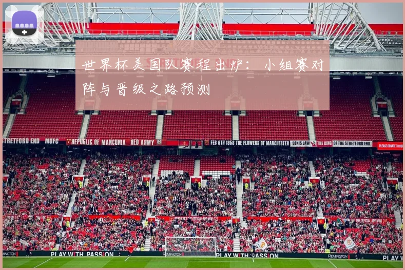 世界杯美国队赛程出炉:小组赛对阵与晋级之路预测