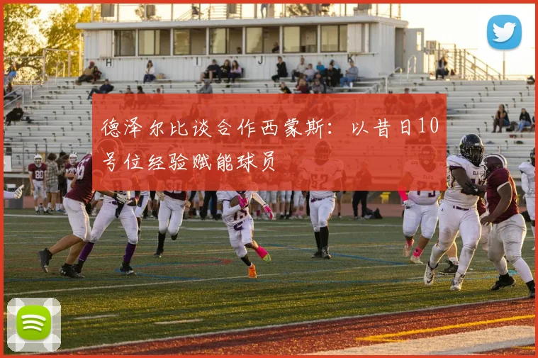德泽尔比谈合作西蒙斯：以昔日10号位经验赋能球员