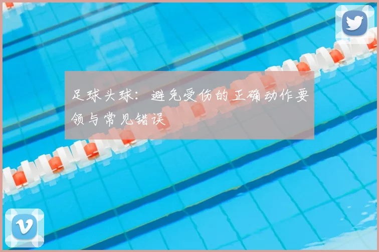 足球头球:避免受伤的正确动作要领与常见错误