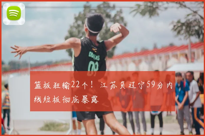 篮板狂输22个！江苏负辽宁59分内线短板彻底暴露