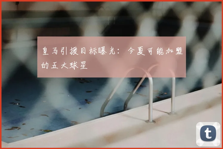 皇马引援目标曝光：今夏可能加盟的五大球星