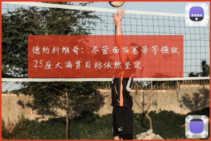德约科维奇：尽管面临塞蒂等强敌 25座大满贯目标依然坚定