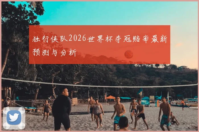 独行侠队2026世界杯夺冠赔率最新预测与分析