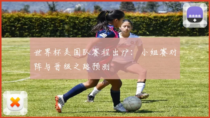 世界杯美国队赛程出炉:小组赛对阵与晋级之路预测