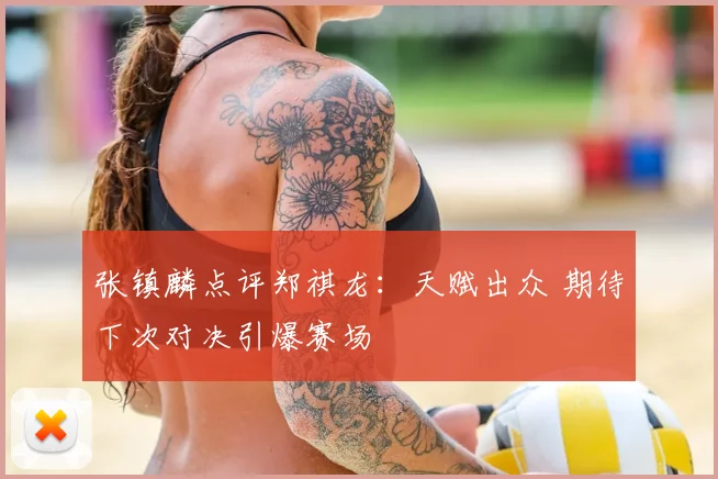 张镇麟点评郑祺龙：天赋出众 期待下次对决引爆赛场