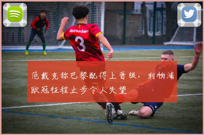 范戴克称巴黎配得上晋级，利物浦欧冠征程止步令人失望