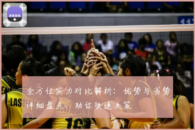 全方位实力对比解析:优势与劣势详细盘点,助你快速决策