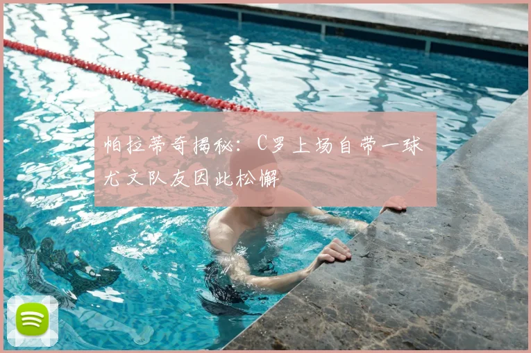 帕拉蒂奇揭秘：C罗上场自带一球 尤文队友因此松懈
