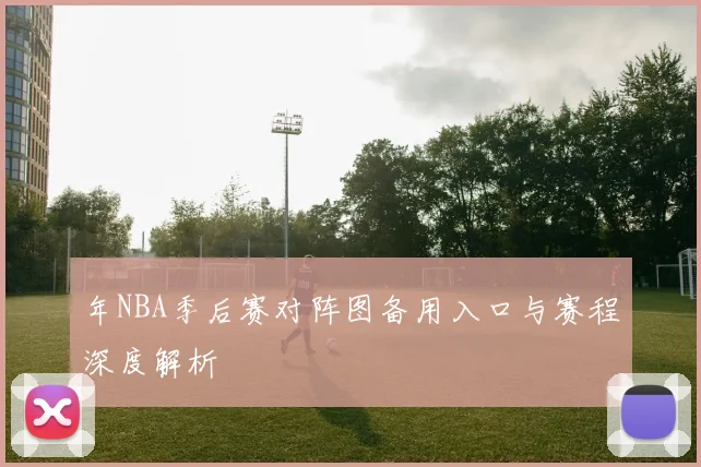 年NBA季后赛对阵图备用入口与赛程深度解析