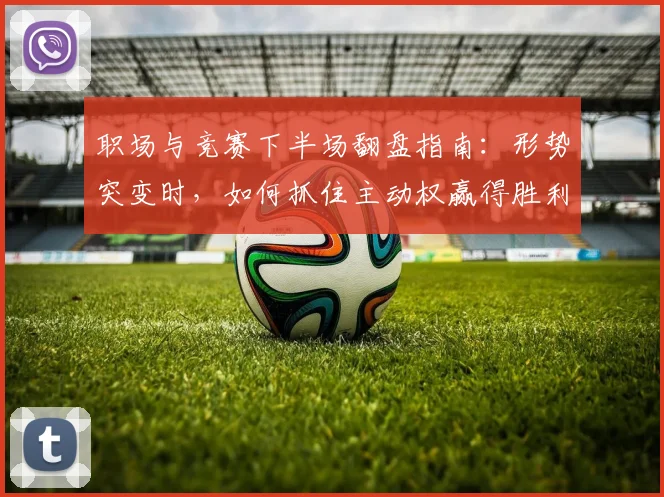职场与竞赛下半场翻盘指南:形势突变时,如何抓住主动权赢得胜利