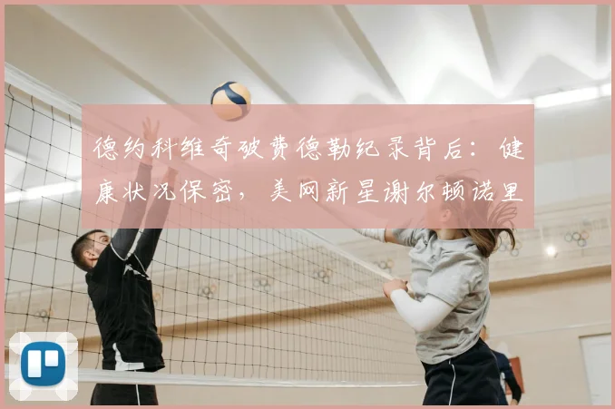 德约科维奇破费德勒纪录背后：健康状况保密，美网新星谢尔顿诺里崛起