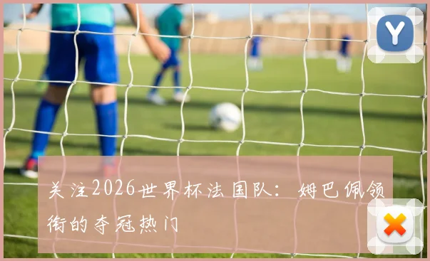 关注2026世界杯法国队:姆巴佩领衔的夺冠热门