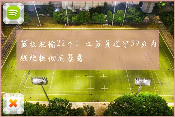 篮板狂输22个！江苏负辽宁59分内线短板彻底暴露