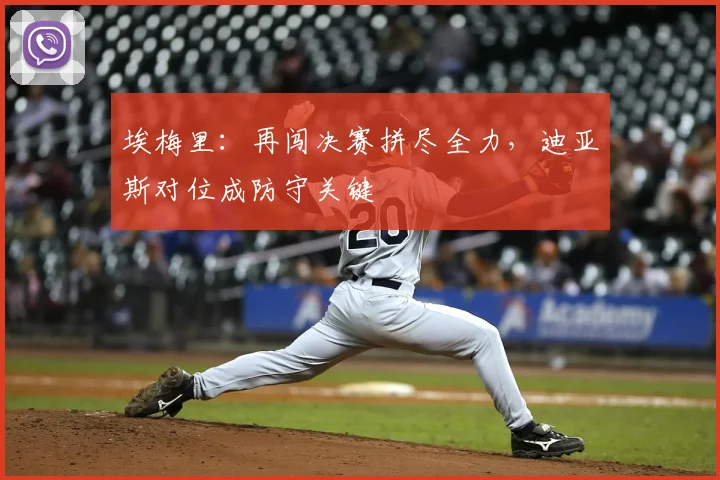埃梅里：再闯决赛拼尽全力，迪亚斯对位成防守关键