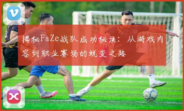 揭秘FaZe战队成功秘诀:从游戏内容到职业赛场的蜕变之路