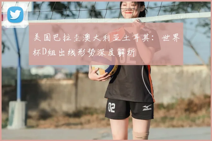美国巴拉圭澳大利亚土耳其:世界杯D组出线形势深度解析