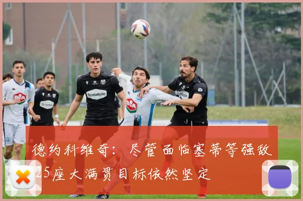 德约科维奇：尽管面临塞蒂等强敌 25座大满贯目标依然坚定