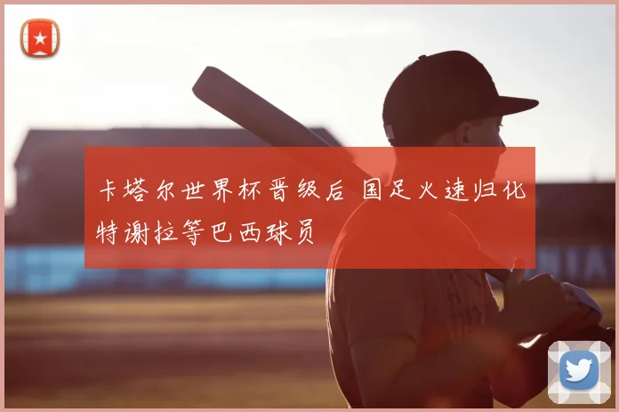 卡塔尔世界杯晋级后 国足火速归化特谢拉等巴西球员