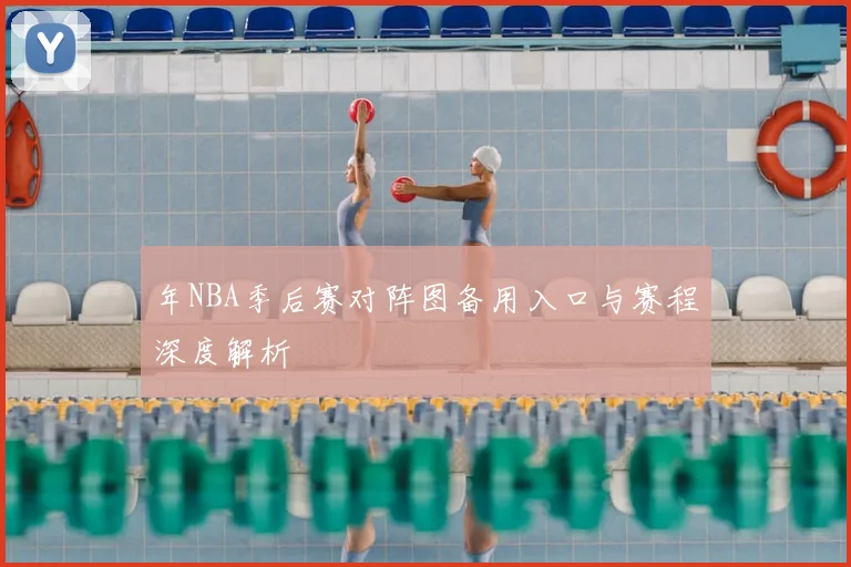 年NBA季后赛对阵图备用入口与赛程深度解析